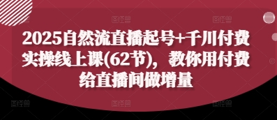 2025自然流直播起号+千川付费实操线上课(62节),教你用付费给直播间做增量