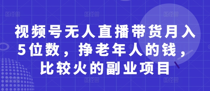 视频号无人直播带货月入5位数，挣老年人的钱，比较火的副业项目