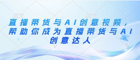 直播带货与AI创意视频，帮助你成为直播带货与AI创意达人