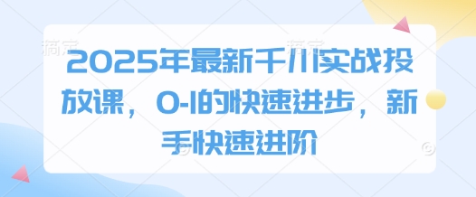 2025年最新千川实战投放课,0-1的快速进步,新手快速进阶