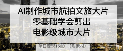 AI制作城市航拍文旅大片，零基础学会剪出电影级城市大片，单日变现多张