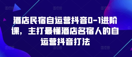 酒店民宿自运营抖音0-1进阶课,主打最懂酒店名宿人的自运营抖音打法