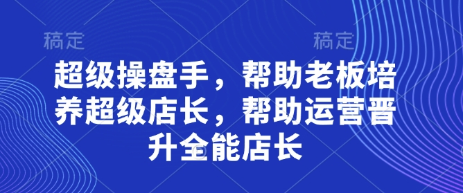 超级操盘手，​帮助老板培养超级店长，帮助运营晋升全能店长