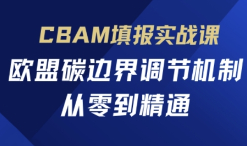 CBAM填报实战课,欧盟碳边界调节机制,从零到精通