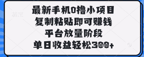 最新手机0撸小项目，复制粘贴即可挣钱，平台放量阶段，单日收益轻松3张+【揭秘】