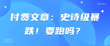 付费文章：史诗级暴跌！要跑吗？