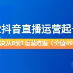 2022抖音直播运营起号宝典：解决从0到1运营难题（价值499元）