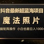 抖音最新超蓝海项目，魔法照片，无脑矩阵操作，小白也能日入1000+【揭秘】