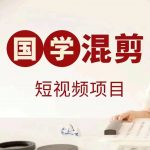 国学短视频混剪项目，快速涨粉、视频号分成、日入300+，抖音快手小红书