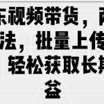 京东视频带货，两种玩法，批量上传视频，轻松获取长期收益