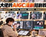 某大佬的AIGC漫剧短剧教学，覆盖AI剧本改写、定制分镜、智能配音、模型渲染、剪辑成片全流程