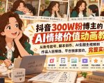 抖音300W粉博主的AI情绪价值动画教学，从账号起号、脚本创作、AI生图生视频到作品入驻精选、平台独家签约，完整实操