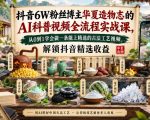 抖音6W粉丝博主华夏造物志的AI科普视频全流程实战课，从0到1学会做一条能上精选的古法工艺视频，解锁抖音精选收益