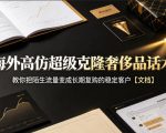 海外高仿超级克隆奢侈品话术，教你把陌生流量变成长期复购的稳定客户【文档】
