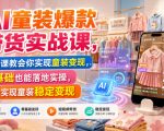 AI童装爆款带货实战课，一节课教会你实现童装变现，零基础也能落地实操