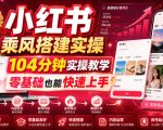 小红书乘风搭建实操，104分钟实操教学，零基础也能快速上手