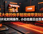 某大佬的26年最新快手短视频带货玩法，碎片化时间操作，小白也能日出百单