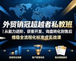 外贸销冠超越者私教班｜从能力进阶、获客开发、询盘转化到售后维稳全流程标准化成交实战课