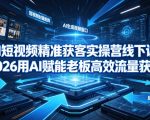 AI短视频精准获客实操营6月10-14号线下课，2026用AI赋能老板高效流量获客