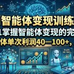 AI智能体变现训练营，从0到1掌握智能体变现的完整流程，每款智能体单次利润40—100+，月入1W+