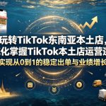 玩转TikTok东南亚本土店，系统化掌握TikTok本土店运营逻辑，实现从0到1的稳定出单与业绩增长