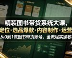 精装图书带货系统大课，起号定位・选品爆款・内容制作・运营变现，从0到1做图书带货账号，全流程实操教学