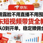 不用露脸不用直播不用囤货！京东短视频带货全教程，从0到开单，稳定賺佣金