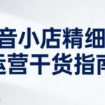 抖音小店精细化运营干货指南新版，助力商家系统提升店铺运营能力（更新26年6月）
