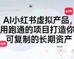AI小红书虚拟产品，用跑通的项目打造你可复制的长期资产（更新）
