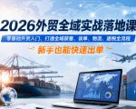 2026外贸全域实战落地课，零基础外贸入门，打通全域获客、谈单、物流、退税全流程，新手也能快速出单