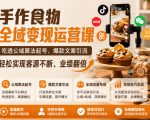 手作食物全域变现运营课，吃透公域算法起号、爆款文案引流，轻松实现客源不断、业绩翻倍