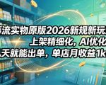 薅流实物原版2026新规新玩法，上架精细化，AI优化，几天就能出单，单店月收益1k+
