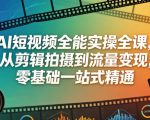 AI短视频全能实操全课，从剪辑拍摄到流量变现，零基础一站式精通