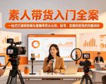 素人带货入门全案，一站式打通短视频与直播带货从认知、起号、实操到变现的完整闭环