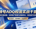 视频号ADQ投流实战干货课，全流程实操拆解，玩转账户搭建与流量优化，高效提升投放收益