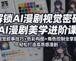 解锁AI漫剧视觉密码，AI漫剧美学进阶课，视觉叙事技巧+色彩构图+角色控制全掌握，轻松打造高质感漫剧