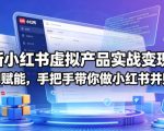 最新小红书虚拟产品实战变现营，全程AI赋能，手把手带你做小红书并赚到钱