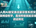 一个人用Ai做实体流量获客系统实战课，全程保姆级教学，直接照做就能获客引流、进店转化