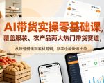AI带货实操零基础课，覆盖服装、农产品两大热门带货赛道，从账号搭建到素材剪辑，新手也能快速出单