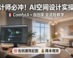 设计师必冲！AI空间设计实操课，ComfyUI+自创家全教学，告别通宵赶图，降本增效