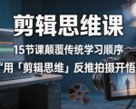 剪辑思维课，15节课颠覆传统学习顺序用「剪辑思维」反推拍摄开悟