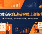 实体商家自动获客线上训练营｜从定位到流量，从个体到超级个体，解锁获客新玩法