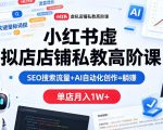 小红书虚拟店铺私教高阶课，SEO搜索流量+AI自动化创作=躺賺，单店月入1W+