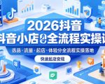2026抖音小店全流程实操课，覆盖选品、流量、起店、体验分全流程实操落地，快速起店变现