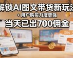解锁ai图文带货新玩法+用户购买力度更强，当天已出700佣金，详细拆解
