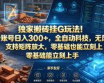 独家搬砖挂G玩法！1个账号日入300+，全自动科技，无风控支持矩阵放大，零基础也能立刻上手【揭秘】