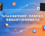 TikTok全域起号陪跑营｜吃透海外算法，零基础玩转TK短视频爆款玩法