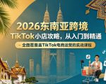 2026东南亚跨境TikTok小店攻略，从入门到精通、全面覆盖TikTok电商运营的实战课程（更新4月）