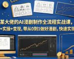某大佬的AI漫剧制作全流程实战课，理论+实操+变现，带从0到1做好漫剧，快速实现盈利