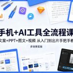 手机+AI工具全流程课，文案+PPT+图文+视频，从入门到出片手把手教，多场景实操